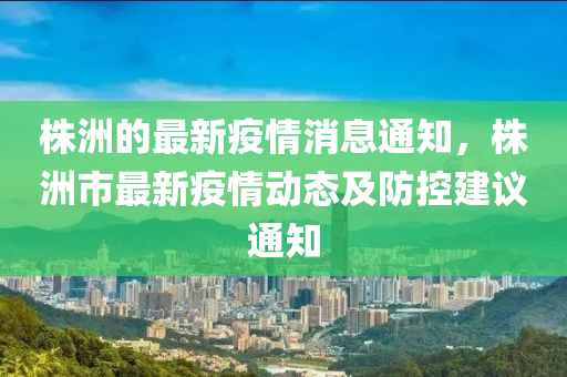 株洲(zhou)的最(zui)新疫情消(xiao)息通知，株洲市最(zui)新(xin)疫(yi)情動態(tai)及防(fang)控建(jian)議通知