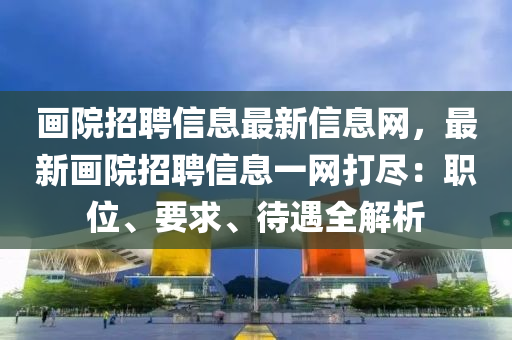 畫院招(zhao)聘信息最新信(xin)息網，最(zui)新畫院(yuan)招聘信息(xi)一(yi)網打儘(jin)：職位、要(yao)求(qiu)、待遇(yu)全(quan)解(jie)析(xi)