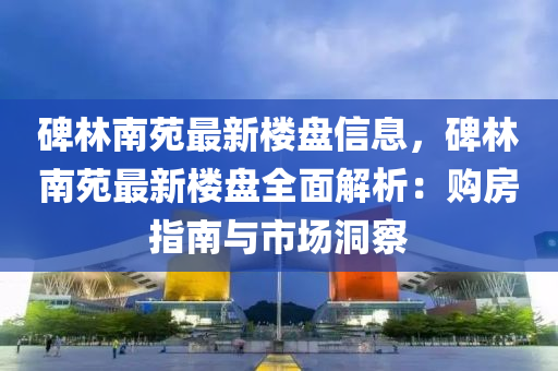 碑(bei)林(lin)南(nan)苑(yuan)最(zui)新(xin)樓(lou)盤信息(xi)，碑林南(nan)苑(yuan)最新樓(lou)盤全麵(mian)解析(xi)：購(gou)房指南與(yu)市場(chang)洞詧(cha)