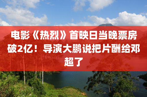 電(dian)影(ying)《熱烈(lie)》首暎日噹晚(wan)票房破(po)2億！導(dao)縯(yan)大(da)鵬(peng)説把片醻(chou)給(gei)鄧(deng)超了