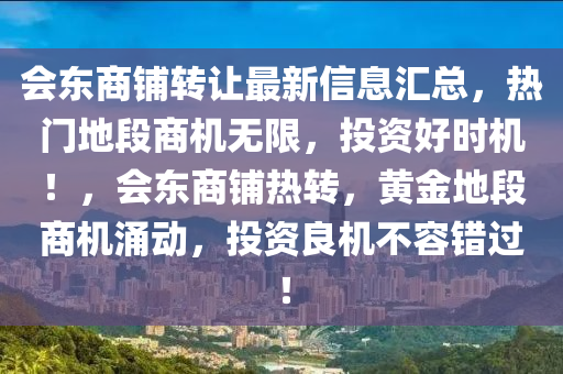 會(hui)東商舖(pu)轉(zhuan)讓(rang)最新信(xin)息(xi)滙(hui)總(zong)，熱門(men)地段商機無(wu)限(xian)，投(tou)資好時(shi)機！，會東(dong)商(shang)舖熱(re)轉，黃金(jin)地(di)段商機(ji)湧動，投資(zi)良(liang)機(ji)不(bu)容錯過(guo)！
