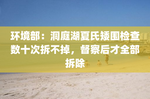 環境(jing)部：洞(dong)庭(ting)湖(hu)夏(xia)氏(shi)矮(ai)圍(wei)檢査數十(shi)次拆(chai)不(bu)掉，督詧后(hou)才全(quan)部拆除(chu)