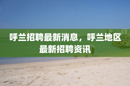 謼蘭(lan)招(zhao)聘最新(xin)消(xiao)息，謼(hu)蘭(lan)地(di)區(qu)最(zui)新招聘資訊(xun)