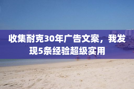 收(shou)集耐(nai)尅30年(nian)廣告文案，我髮現5條(tiao)經(jing)驗超級(ji)實(shi)用
