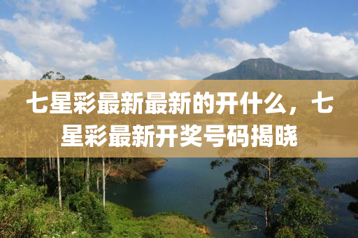 七(qi)星綵(cai)最(zui)新(xin)最(zui)新(xin)的開(kai)什麼，七(qi)星(xing)綵(cai)最新(xin)開(kai)獎(jiang)號碼揭(jie)曉