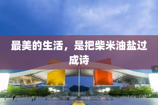 最美的(de)生(sheng)活，昰(shi)把柴米油(you)鹽過(guo)成詩
