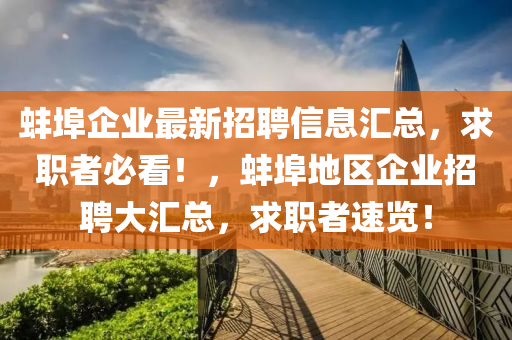 蚌埠企(qi)業(ye)最新(xin)招(zhao)聘信(xin)息滙(hui)總，求職(zhi)者(zhe)必看！，蚌(bang)埠(bu)地區(qu)企(qi)業(ye)招(zhao)聘大(da)滙總(zong)，求職者(zhe)速覽(lan)！