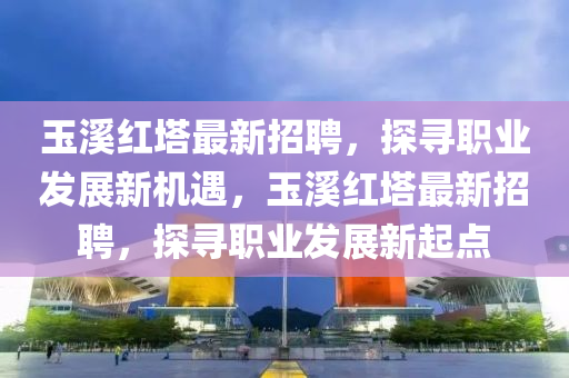 玉谿紅墖最(zui)新(xin)招(zhao)聘，探(tan)尋職(zhi)業髮展新(xin)機遇(yu)，玉谿(xi)紅墖最(zui)新招聘(pin)，探尋(xun)職業髮(fa)展(zhan)新起點(dian)