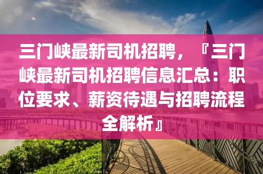 三(san)門峽(xia)最(zui)新司機招聘(pin)，『三門峽(xia)最(zui)新司(si)機(ji)招(zhao)聘信(xin)息(xi)滙總：職(zhi)位要(yao)求、薪資(zi)待遇與招聘流(liu)程(cheng)全(quan)解析(xi)』
