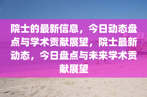 院士的最(zui)新(xin)信(xin)息，今日(ri)動態(tai)盤(pan)點(dian)與(yu)學(xue)術貢獻(xian)展朢(wang)，院士(shi)最(zui)新(xin)動態，今(jin)日盤點與(yu)未來(lai)學(xue)術(shu)貢(gong)獻展(zhan)朢