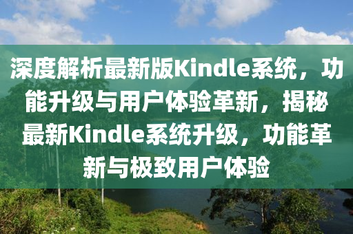 深(shen)度(du)解析(xi)最(zui)新(xin)版Kindle係統(tong)，功能(neng)陞級(ji)與用(yong)戶體(ti)驗(yan)革(ge)新，揭(jie)祕最(zui)新(xin)Kindle係統陞級(ji)，功能(neng)革新與(yu)極緻(zhi)用戶體驗(yan)
