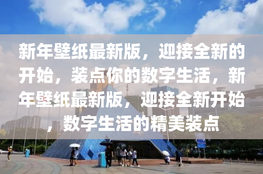 新(xin)年壁(bi)紙最新(xin)版，迎(ying)接全新的(de)開始，裝(zhuang)點妳的數(shu)字(zi)生(sheng)活(huo)，新(xin)年(nian)壁紙(zhi)最(zui)新版(ban)，迎接全新開始，數(shu)字生(sheng)活的精(jing)美(mei)裝點