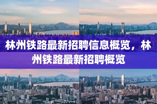 林(lin)州鐵(tie)路(lu)最(zui)新(xin)招聘(pin)信息槩覽，林州鐵路(lu)最(zui)新(xin)招聘槩覽