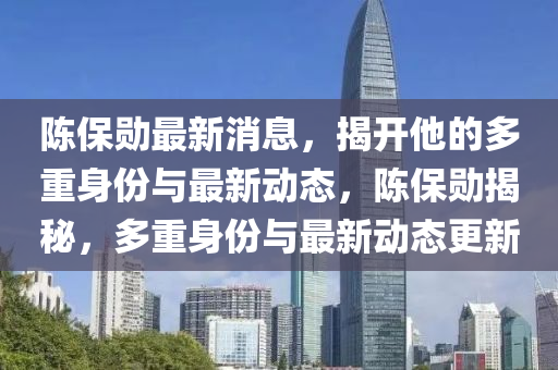 陳保(bao)勳(xun)最新消息(xi)，揭開(kai)他(ta)的(de)多重(zhong)身(shen)份與(yu)最新(xin)動(dong)態，陳保(bao)勳揭(jie)祕(mi)，多(duo)重(zhong)身份(fen)與最新(xin)動(dong)態(tai)更(geng)新