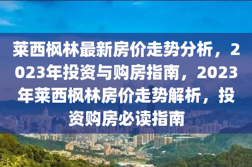 萊(lai)西(xi)楓林(lin)最新房價走(zou)勢分析(xi)，2023年(nian)投資與(yu)購房(fang)指(zhi)南(nan)，2023年(nian)萊西楓(feng)林(lin)房價(jia)走(zou)勢(shi)解析，投(tou)資購房必(bi)讀(du)指南