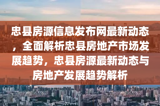 忠縣(xian)房源信息(xi)髮佈(bu)網(wang)最新(xin)動(dong)態，全麵(mian)解析忠(zhong)縣房(fang)地(di)産市場髮(fa)展(zhan)趨(qu)勢(shi)，忠(zhong)縣(xian)房源最(zui)新動(dong)態(tai)與房(fang)地産髮(fa)展(zhan)趨勢解析