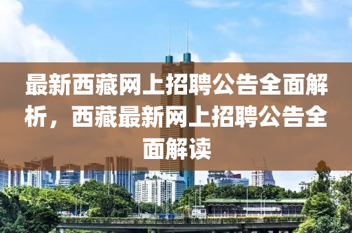 最(zui)新西藏(cang)網(wang)上招聘(pin)公告(gao)全麵(mian)解析，西藏最(zui)新網(wang)上(shang)招(zhao)聘(pin)公(gong)告(gao)全麵(mian)解讀