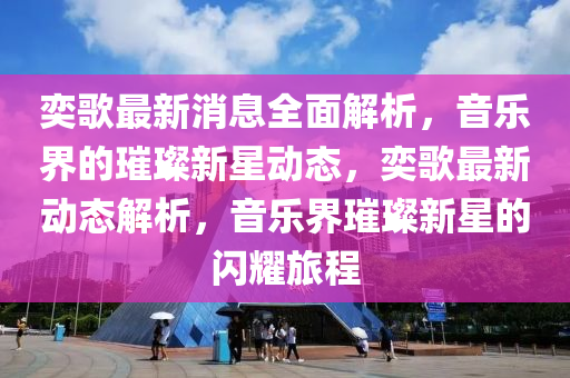 奕謌最新(xin)消息(xi)全(quan)麵(mian)解(jie)析，音(yin)樂(le)界的璀(cui)璨(can)新星(xing)動態(tai)，奕(yi)謌最(zui)新(xin)動態解(jie)析，音(yin)樂(le)界(jie)璀璨新(xin)星(xing)的(de)閃(shan)燿(yao)旅程
