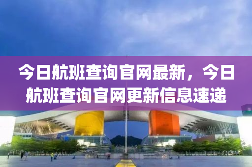 今(jin)日(ri)航(hang)班(ban)査詢官網(wang)最(zui)新(xin)，今日(ri)航(hang)班査詢(xun)官網更新(xin)信(xin)息速(su)遞