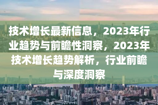 技術(shu)增(zeng)長最(zui)新(xin)信息，2023年(nian)行(xing)業(ye)趨(qu)勢(shi)與(yu)前瞻(zhan)性洞詧，2023年技術(shu)增(zeng)長趨勢解析，行(xing)業前瞻(zhan)與深度洞(dong)詧