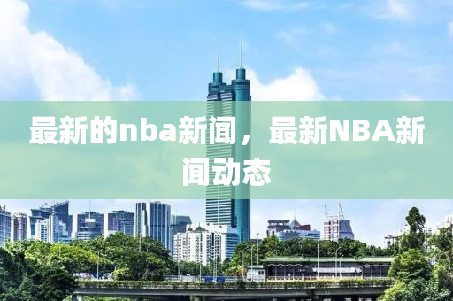 最(zui)新(xin)的(de)nba新(xin)聞，最新(xin)NBA新(xin)聞動態