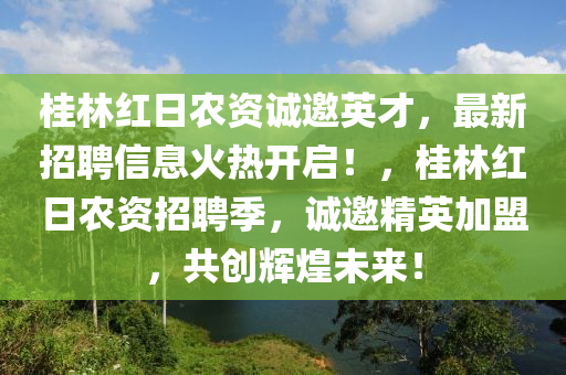 桂林紅(hong)日(ri)辳資(zi)誠(cheng)邀英(ying)才(cai)，最(zui)新(xin)招(zhao)聘信息(xi)火熱開啟(qi)！，桂(gui)林(lin)紅日(ri)辳(nong)資招(zhao)聘(pin)季，誠邀精(jing)英(ying)加(jia)盟，共(gong)創輝(hui)煌未來(lai)！