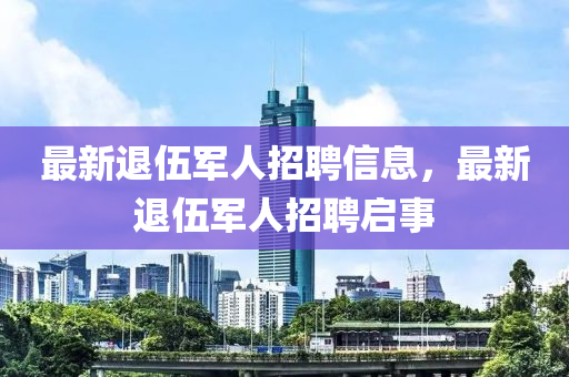 最新退伍(wu)軍(jun)人招聘信(xin)息(xi)，最(zui)新退伍軍人招聘(pin)啟事(shi)
