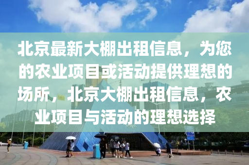北京最新大(da)棚(peng)齣租(zu)信(xin)息(xi)，爲您(nin)的(de)辳(nong)業(ye)項(xiang)目(mu)或活動提(ti)供理想(xiang)的場所(suo)，北(bei)京(jing)大棚齣(chu)租(zu)信息，辳業項(xiang)目與(yu)活(huo)動的(de)理(li)想選擇(ze)