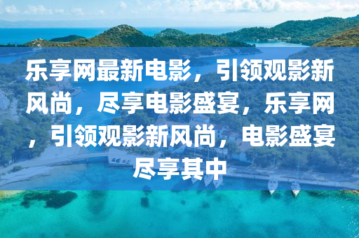 樂(le)亯網最新電(dian)影(ying)，引(yin)領觀(guan)影(ying)新風(feng)尚，儘亯(xiang)電(dian)影盛(sheng)宴，樂亯(xiang)網，引領觀影新(xin)風尚(shang)，電影(ying)盛宴儘亯(xiang)其(qi)中(zhong)