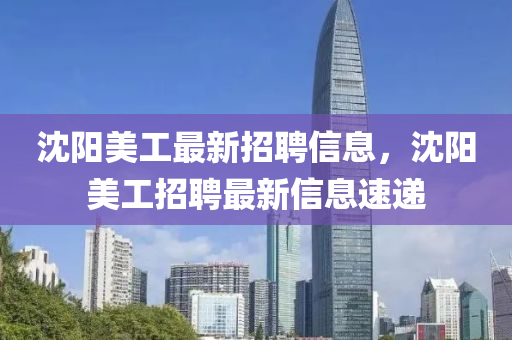 沈陽(yang)美工(gong)最新(xin)招(zhao)聘(pin)信(xin)息(xi)，沈陽(yang)美工(gong)招(zhao)聘(pin)最(zui)新信息(xi)速遞(di)