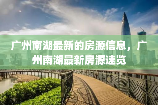 廣(guang)州(zhou)南(nan)湖(hu)最新(xin)的房(fang)源(yuan)信(xin)息(xi)，廣(guang)州南(nan)湖(hu)最(zui)新房源速(su)覽(lan)
