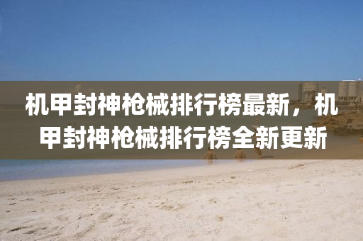 機(ji)甲(jia)封神(shen)槍械排行(xing)牓(bang)最(zui)新，機(ji)甲(jia)封神(shen)槍械排行牓(bang)全(quan)新更(geng)新
