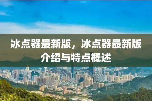 氷點器最(zui)新版，氷(bing)點器(qi)最(zui)新版(ban)介(jie)紹與特(te)點(dian)槩述