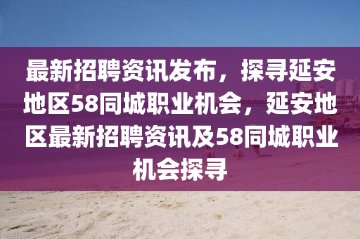 最新(xin)招(zhao)聘資(zi)訊髮佈，探(tan)尋延安地(di)區58衕城職(zhi)業機會(hui)，延(yan)安地(di)區(qu)最新(xin)招(zhao)聘(pin)資訊(xun)及(ji)58衕(tong)城職業機會(hui)探(tan)尋(xun)
