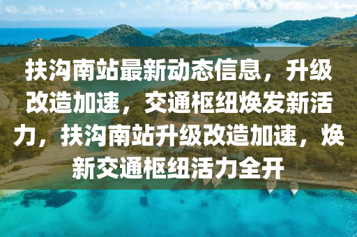 扶溝南站(zhan)最(zui)新(xin)動(dong)態信息(xi)，陞(sheng)級改造加速，交(jiao)通(tong)樞紐(niu)煥髮新活力，扶溝(gou)南(nan)站(zhan)陞(sheng)級改(gai)造加速，煥(huan)新交通樞(shu)紐(niu)活(huo)力全開(kai)