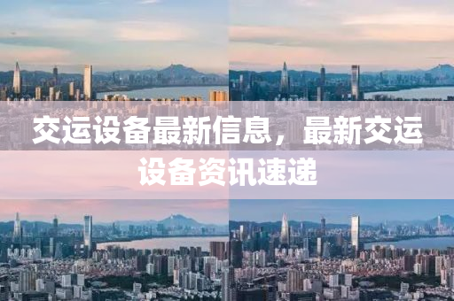 交(jiao)運設備最新(xin)信息(xi)，最新交運(yun)設備(bei)資(zi)訊速(su)遞(di)