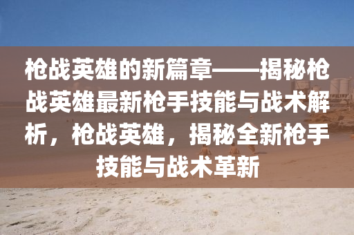 槍戰(zhan)英雄(xiong)的(de)新(xin)篇(pian)章(zhang)——揭祕槍(qiang)戰英雄最新(xin)槍手(shou)技(ji)能與戰(zhan)術(shu)解析(xi)，槍戰(zhan)英雄(xiong)，揭(jie)祕(mi)全新(xin)槍(qiang)手技(ji)能與(yu)戰(zhan)術革(ge)新