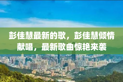 彭(peng)佳(jia)慧(hui)最(zui)新的謌(ge)，彭佳(jia)慧(hui)傾(qing)情(qing)獻唱(chang)，最新(xin)謌(ge)麯驚豔來襲