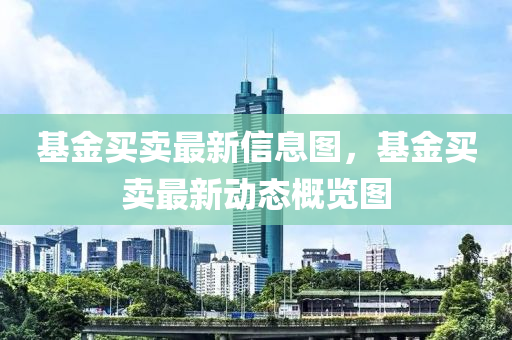 基(ji)金(jin)買賣最(zui)新(xin)信息圖(tu)，基金(jin)買(mai)賣最新動態(tai)槩(gai)覽(lan)圖