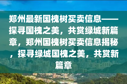 鄭州最新國(guo)槐(huai)樹買(mai)賣(mai)信息(xi)——探尋(xun)國(guo)槐之美，共(gong)賞綠城新(xin)篇章(zhang)，鄭州(zhou)國槐(huai)樹買(mai)賣信息揭(jie)祕，探尋(xun)綠城(cheng)國槐之美(mei)，共(gong)賞(shang)新篇章