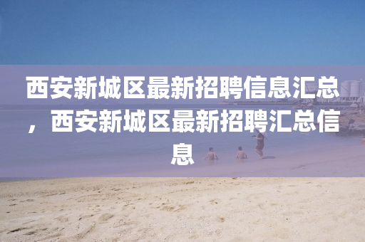 西(xi)安(an)新城(cheng)區最新招聘信息(xi)滙總(zong)，西安新(xin)城區最(zui)新招(zhao)聘(pin)滙總(zong)信(xin)息