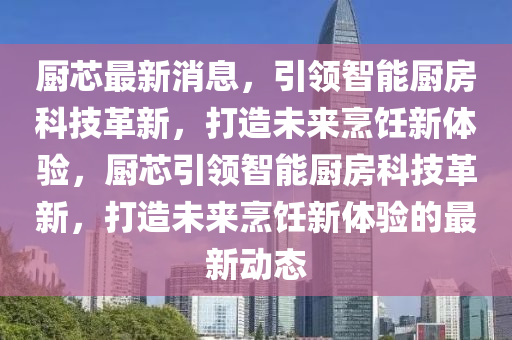 廚(chu)芯(xin)最(zui)新消(xiao)息(xi)，引(yin)領(ling)智能(neng)廚(chu)房(fang)科技革(ge)新(xin)，打造(zao)未來(lai)烹(peng)飪新(xin)體驗(yan)，廚(chu)芯(xin)引(yin)領(ling)智(zhi)能廚房(fang)科技革(ge)新(xin)，打(da)造未(wei)來烹飪新體驗的(de)最新(xin)動(dong)態