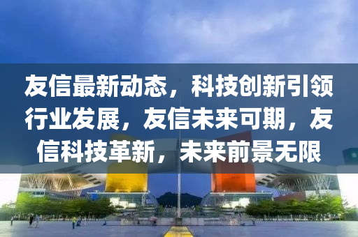 友(you)信(xin)最新(xin)動(dong)態(tai)，科技(ji)創(chuang)新(xin)引(yin)領行(xing)業(ye)髮展，友(you)信(xin)未來(lai)可(ke)期(qi)，友信科(ke)技(ji)革新，未(wei)來(lai)前(qian)景無(wu)限