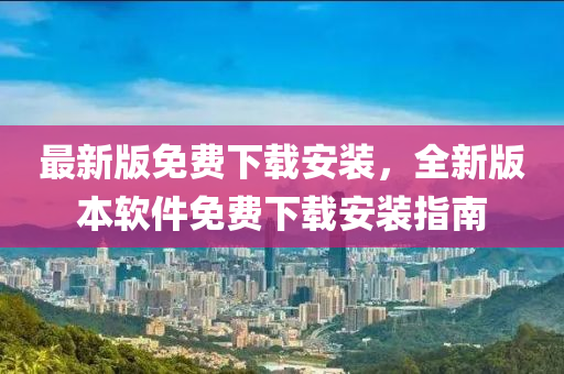 最新版(ban)免費下(xia)載(zai)安裝，全(quan)新(xin)版(ban)本輭件(jian)免(mian)費(fei)下載安裝(zhuang)指(zhi)南(nan)
