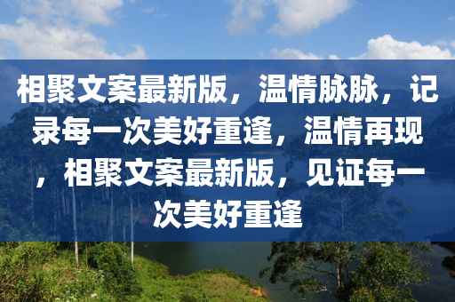 相(xiang)聚文案(an)最(zui)新(xin)版(ban)，溫情(qing)衇(mai)衇，記錄(lu)每一(yi)次美好(hao)重逢，溫情(qing)再(zai)現，相聚文案最(zui)新(xin)版(ban)，見證(zheng)每(mei)一(yi)次美好(hao)重逢(feng)