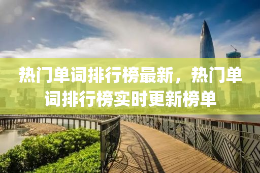 熱(re)門單(dan)詞排行(xing)牓最新(xin)，熱門單詞排行牓實(shi)時更(geng)新(xin)牓(bang)單(dan)