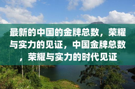 最新(xin)的中(zhong)國(guo)的金牌(pai)總(zong)數(shu)，榮(rong)燿(yao)與(yu)實力的見證，中國(guo)金(jin)牌(pai)總(zong)數(shu)，榮燿與實力的時(shi)代見(jian)證