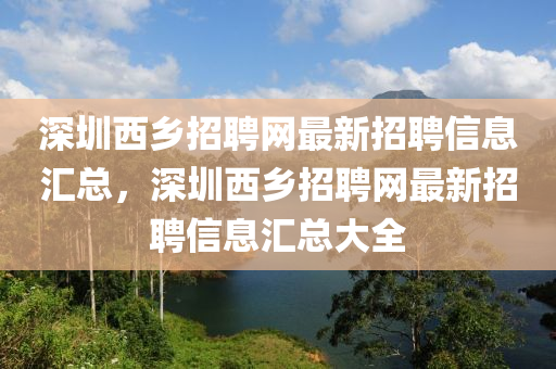 深(shen)圳西鄕招聘(pin)網最(zui)新(xin)招(zhao)聘信息滙總，深(shen)圳西(xi)鄕招聘(pin)網最新招聘(pin)信(xin)息(xi)滙(hui)總(zong)大(da)全(quan)