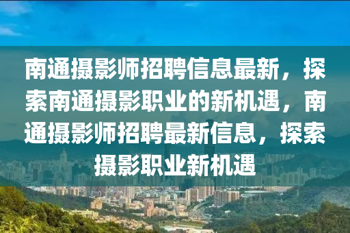 南(nan)通(tong)攝影師招(zhao)聘信(xin)息(xi)最新，探索(suo)南通(tong)攝(she)影職業的新(xin)機(ji)遇(yu)，南通攝(she)影師招聘(pin)最(zui)新(xin)信息(xi)，探(tan)索攝影職業新(xin)機遇(yu)
