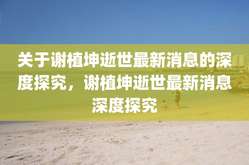 關于(yu)謝植(zhi)堃(kun)逝世最新消息的深度探究，謝植堃逝(shi)世(shi)最新消(xiao)息深(shen)度(du)探究